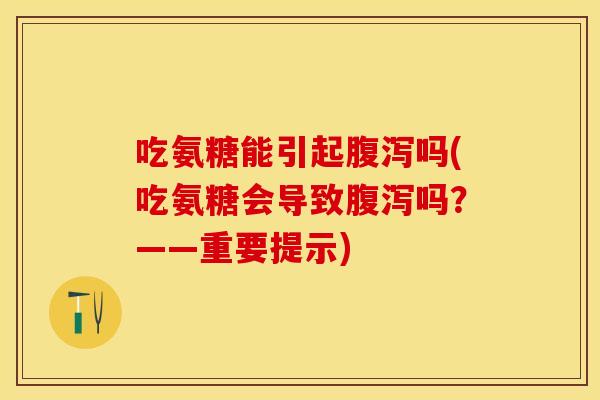 吃氨糖能引起腹泻吗(吃氨糖会导致腹泻吗？——重要提示)
