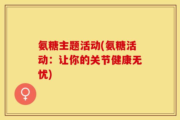 氨糖主题活动(氨糖活动：让你的关节健康无忧)