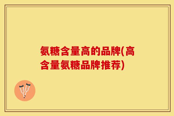 氨糖含量高的品牌(高含量氨糖品牌推荐)