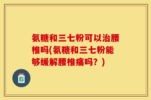 氨糖和三七粉可以治腰椎吗(氨糖和三七粉能够缓解腰椎痛吗?)-第1张图片-关节保镖 氨糖和三七粉可以治腰椎吗(氨糖和三七粉能够缓解腰椎痛吗?)-第1张图片-关节保镖