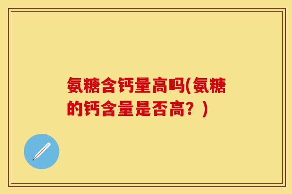 氨糖含钙量高吗(氨糖的钙含量是否高？)
