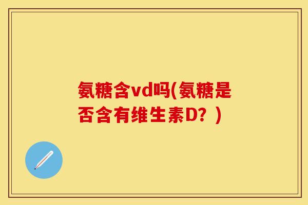氨糖含vd吗(氨糖是否含有维生素D？)-第1张图片-关节保镖