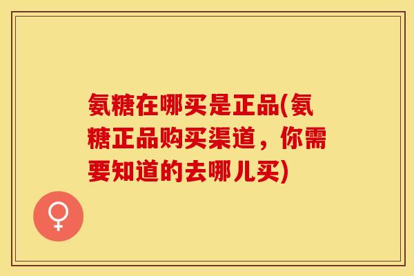 氨糖在哪买是正品(氨糖正品购买渠道，你需要知道的去哪儿买)