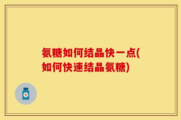 氨糖如何结晶快一点(如何快速结晶氨糖)