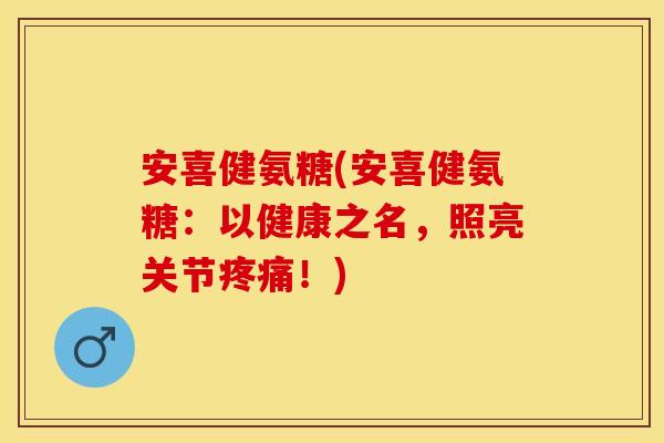 安喜健氨糖(安喜健氨糖：以健康之名，照亮关节疼痛！)