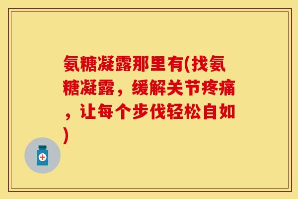 氨糖凝露那里有(找氨糖凝露，缓解关节疼痛，让每个步伐轻松自如)