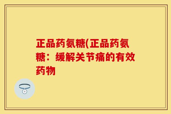 正品药氨糖(正品药氨糖：缓解关节痛的有效药物