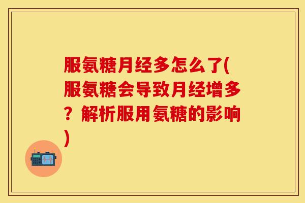 服氨糖月经多怎么了(服氨糖会导致月经增多？解析服用氨糖的影响)