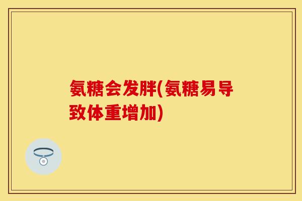 氨糖会发胖(氨糖易导致体重增加)