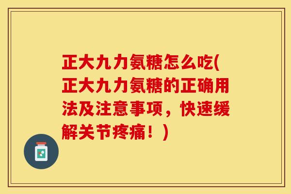 正大九力氨糖怎么吃(正大九力氨糖的正确用法及注意事项，快速缓解关节疼痛！)