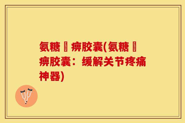 氨糖尪痹胶囊(氨糖尪痹胶囊:缓解关节疼痛神器)-第1张图片-关节保镖 氨糖尪痹胶囊(氨糖尪痹胶囊:缓解关节疼痛神器)-第1张图片-关节保镖