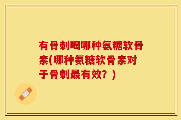 有骨刺喝哪种氨糖软骨素(哪种氨糖软骨素对于骨刺最有效？)-第1张图片-关节保镖