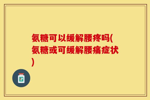 氨糖可以缓解腰疼吗(氨糖或可缓解腰痛症状)