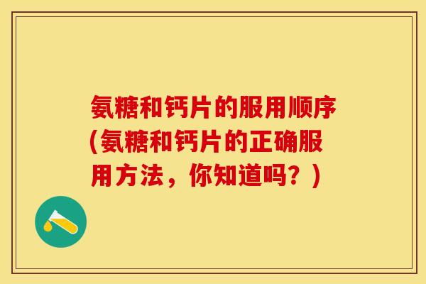 氨糖和钙片的服用顺序(氨糖和钙片的正确服用方法，你知道吗？)