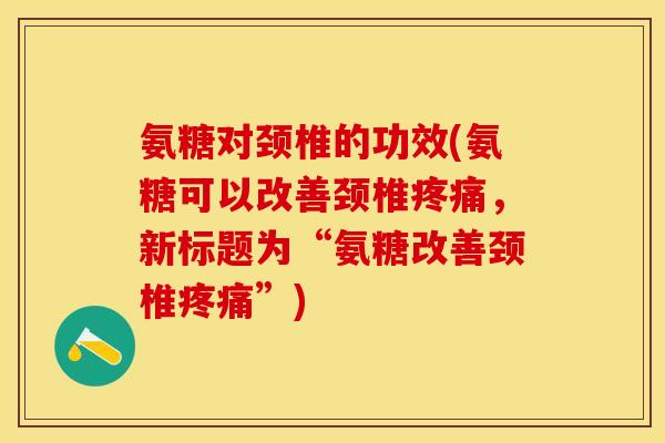 氨糖对颈椎的功效(氨糖可以改善颈椎疼痛，新标题为“氨糖改善颈椎疼痛”)