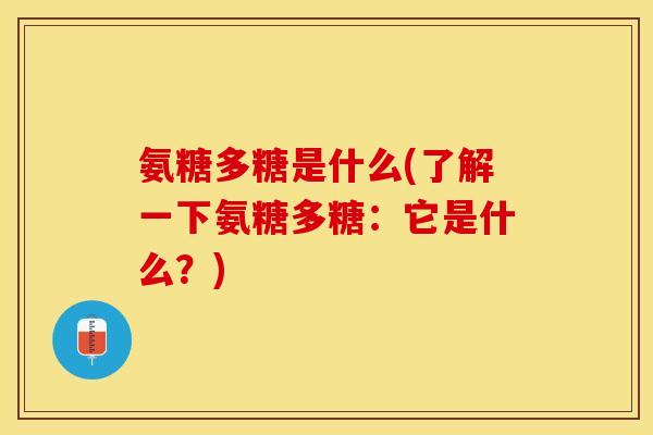 氨糖多糖是什么(了解一下氨糖多糖：它是什么？)