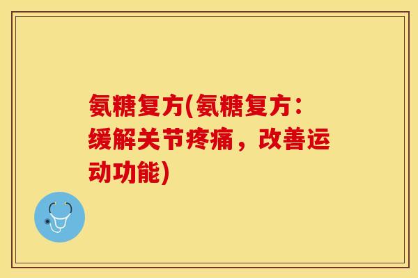 氨糖复方(氨糖复方：缓解关节疼痛，改善运动功能)