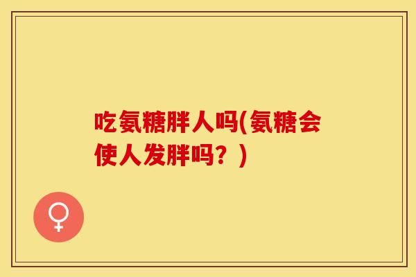 吃氨糖胖人吗(氨糖会使人发胖吗？)