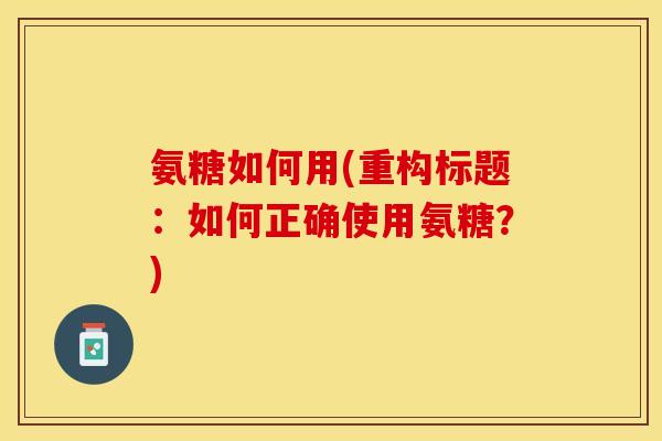 氨糖如何用(重构标题：如何正确使用氨糖？)