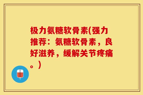 极力氨糖软骨素(强力推荐：氨糖软骨素，良好滋养，缓解关节疼痛。)