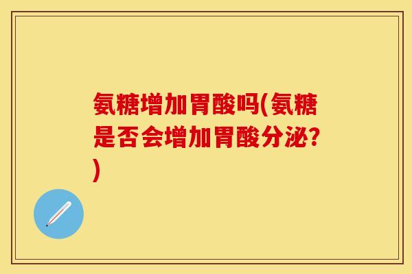 氨糖增加胃酸吗(氨糖是否会增加胃酸分泌？)