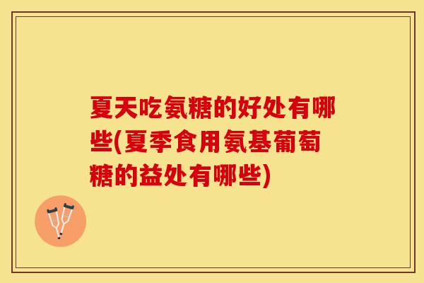 夏天吃氨糖的好处有哪些(夏季食用氨基葡萄糖的益处有哪些)