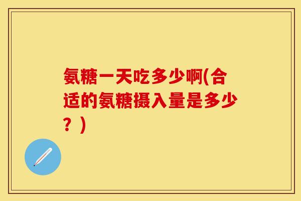 氨糖一天吃多少啊(合适的氨糖摄入量是多少?)-第1张图片-关节保镖 氨糖一天吃多少啊(合适的氨糖摄入量是多少?)-第1张图片-关节保镖