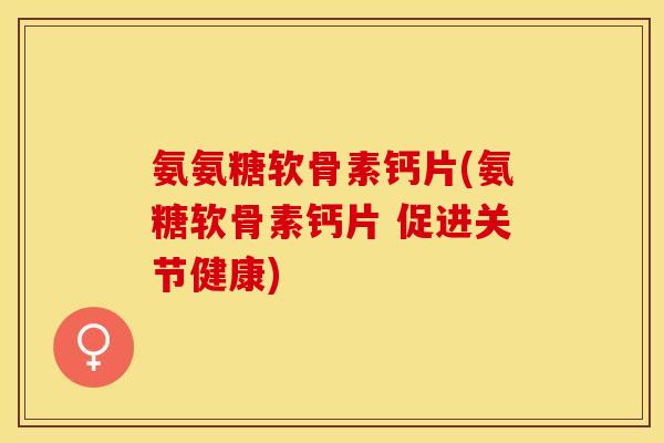 氨氨糖软骨素钙片(氨糖软骨素钙片 促进关节健康)