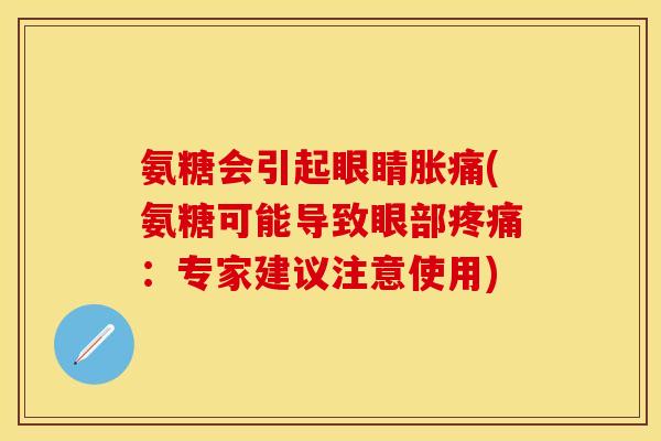 氨糖会引起眼睛胀痛(氨糖可能导致眼部疼痛：专家建议注意使用)