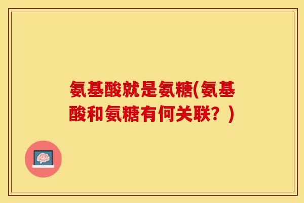 氨基酸就是氨糖(氨基酸和氨糖有何关联？)