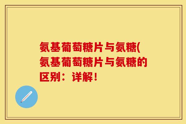 氨基葡萄糖片与氨糖(氨基葡萄糖片与氨糖的区别：详解！