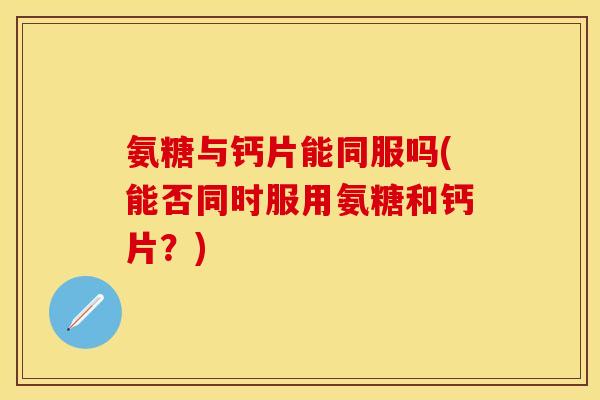 氨糖与钙片能同服吗(能否同时服用氨糖和钙片？)