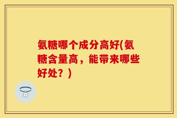 氨糖哪个成分高好(氨糖含量高，能带来哪些好处？)