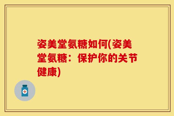 姿美堂氨糖如何(姿美堂氨糖：保护你的关节健康)