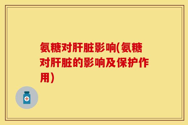 氨糖对肝脏影响(氨糖对肝脏的影响及保护作用)