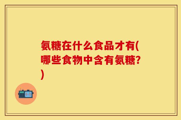 氨糖在什么食品才有(哪些食物中含有氨糖？)