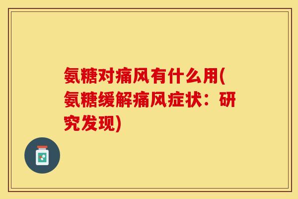 氨糖对痛风有什么用(氨糖缓解痛风症状：研究发现)-第1张图片-关节保镖