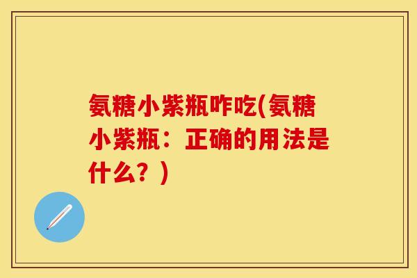 氨糖小紫瓶咋吃(氨糖小紫瓶：正确的用法是什么？)