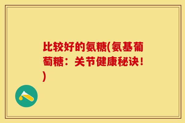 比较好的氨糖(氨基葡萄糖：关节健康秘诀！)
