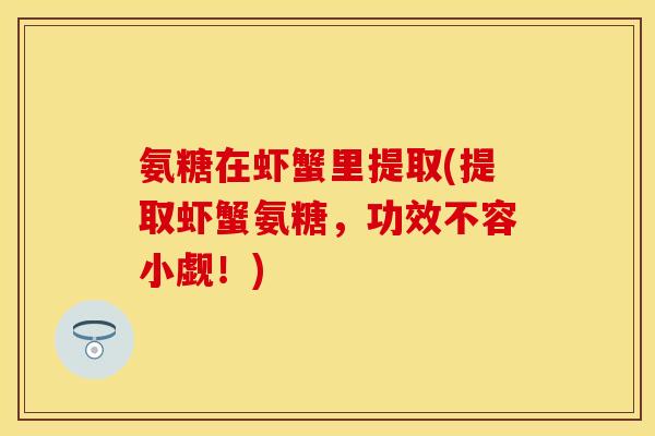 氨糖在虾蟹里提取(提取虾蟹氨糖，功效不容小觑！)