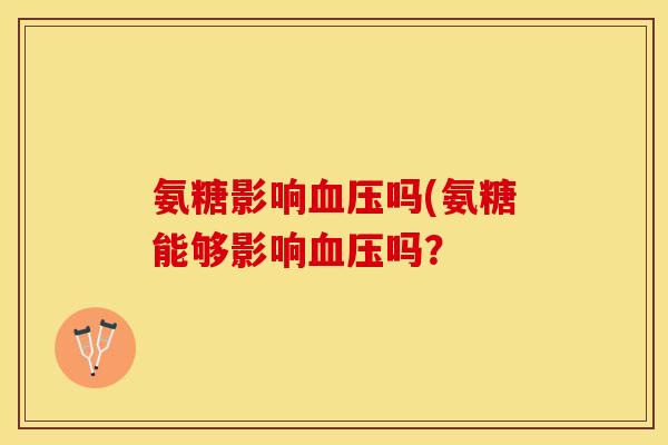 氨糖影响血压吗(氨糖能够影响血压吗？