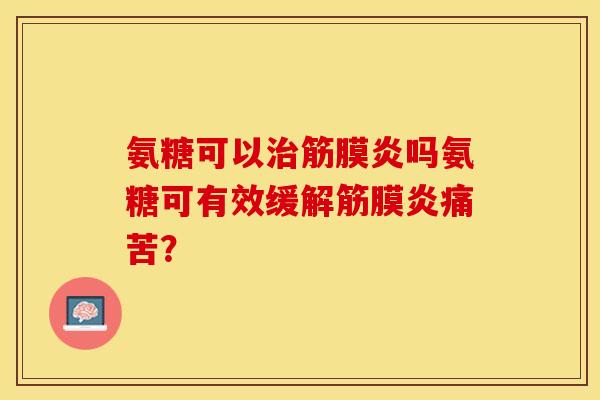 氨糖可以治筋膜炎吗氨糖可有效缓解筋膜炎痛苦？