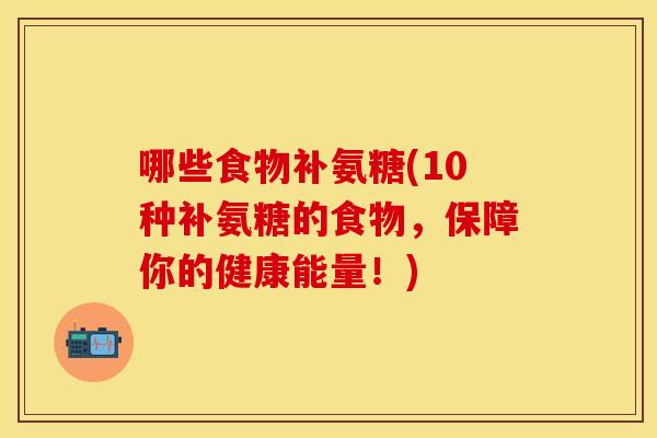 哪些食物补氨糖(10种补氨糖的食物，保障你的健康能量！)