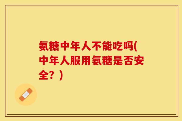 氨糖中年人不能吃吗(中年人服用氨糖是否安全？)