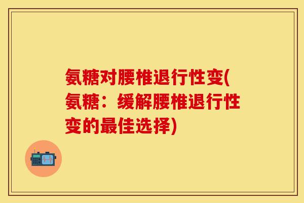 氨糖对腰椎退行性变(氨糖：缓解腰椎退行性变的最佳选择)