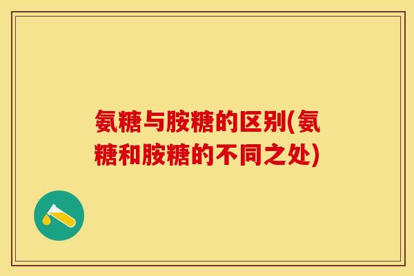 氨糖与胺糖的区别(氨糖和胺糖的不同之处)