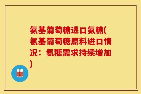 氨基葡萄糖进口氨糖(氨基葡萄糖原料进口情况：氨糖需求持续增加)