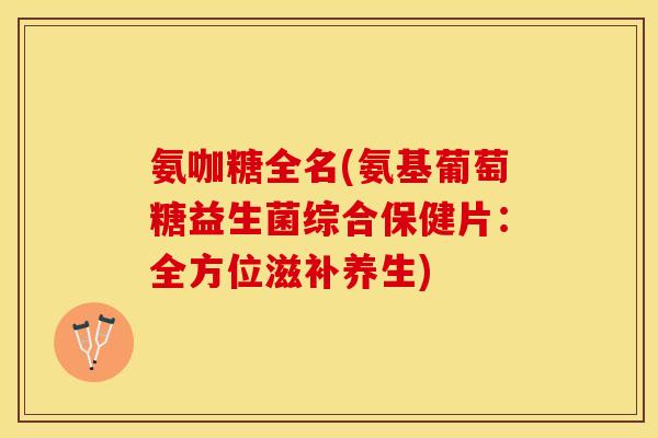 氨咖糖全名(氨基葡萄糖益生菌综合保健片:全方位滋补养生)-第1张图片-关节保镖 氨咖糖全名(氨基葡萄糖益生菌综合保健片:全方位滋补养生)-第1张图片-关节保镖