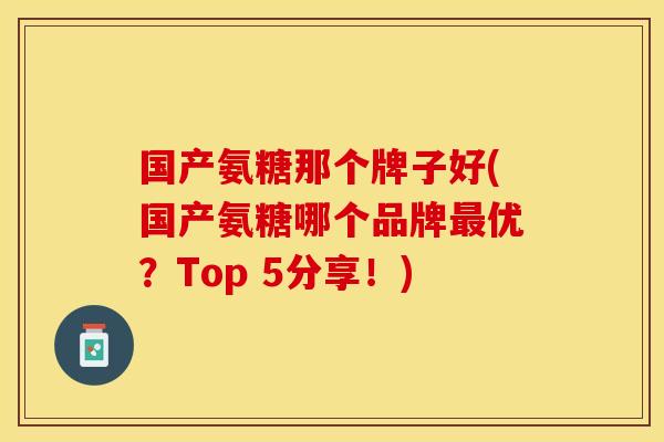 国产氨糖那个牌子好(国产氨糖哪个品牌最优？Top 5分享！)