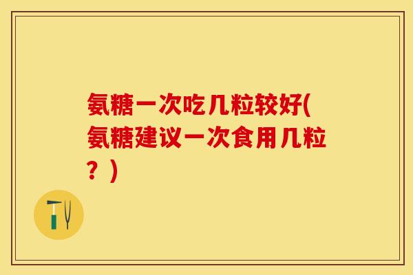 氨糖一次吃几粒较好(氨糖建议一次食用几粒？)